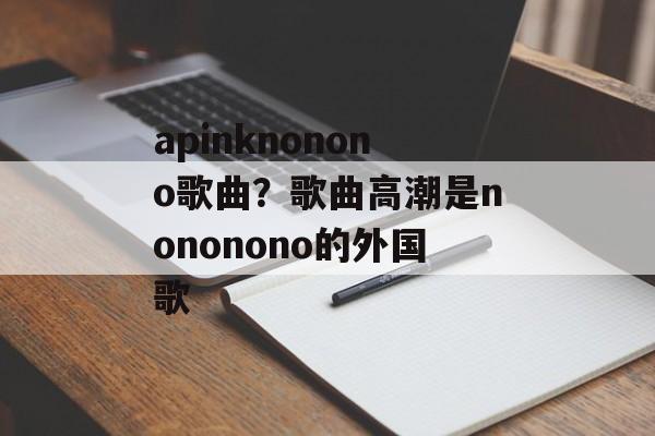 apinknonono歌曲？歌曲高潮是nononono的外国歌-第1张图片-