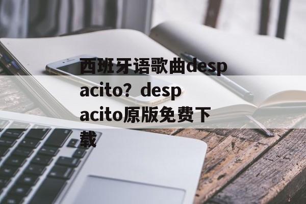 西班牙语歌曲despacito？despacito原版免费下载-第1张图片-