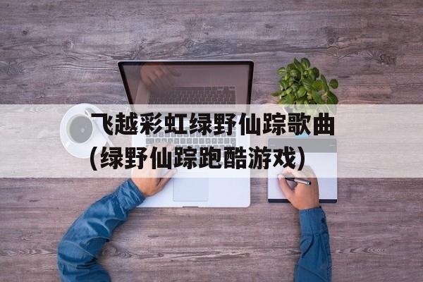 飞越彩虹绿野仙踪歌曲(绿野仙踪跑酷游戏)-第1张图片-