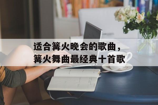 适合篝火晚会的歌曲，篝火舞曲最经典十首歌-第1张图片-