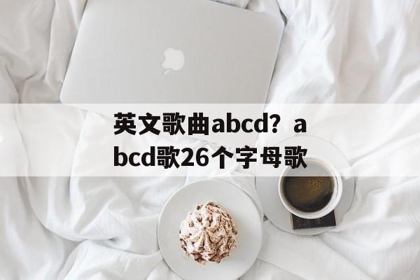 英文歌曲abcd？abcd歌26个字母歌-第1张图片-