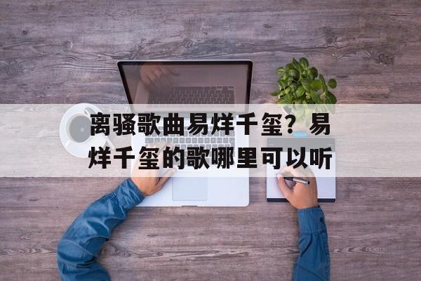 离骚歌曲易烊千玺？易烊千玺的歌哪里可以听-第1张图片-