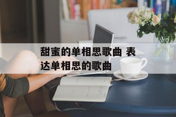 甜蜜的单相思歌曲 表达单相思的歌曲-第1张图片-