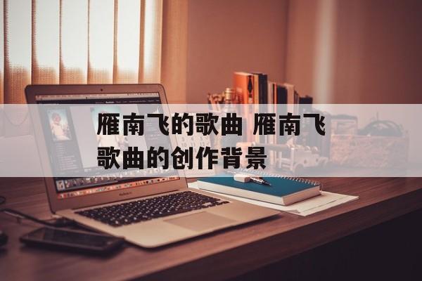 雁南飞的歌曲 雁南飞歌曲的创作背景-第1张图片-