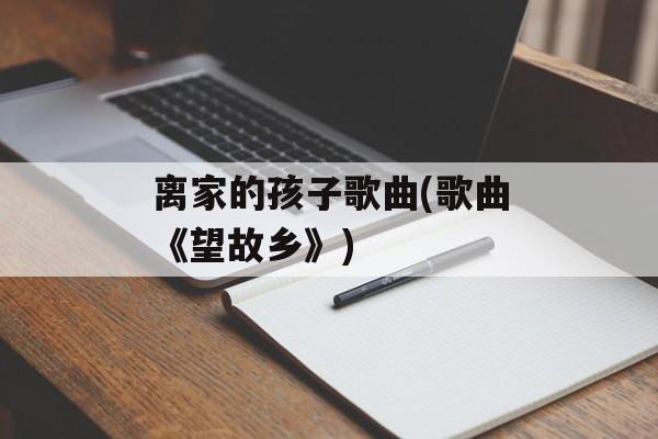 离家的孩子歌曲(歌曲《望故乡》)-第1张图片-