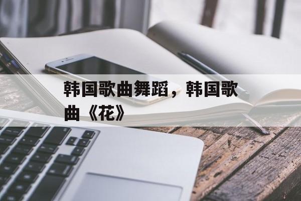韩国歌曲舞蹈，韩国歌曲《花》-第1张图片-