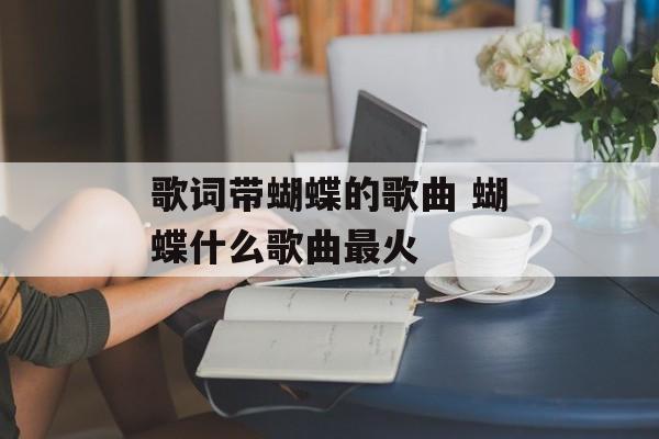 歌词带蝴蝶的歌曲 蝴蝶什么歌曲最火-第1张图片-