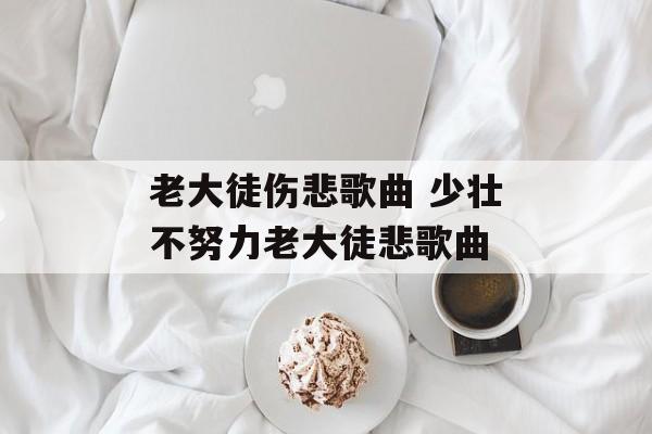 老大徒伤悲歌曲 少壮不努力老大徒悲歌曲-第1张图片-