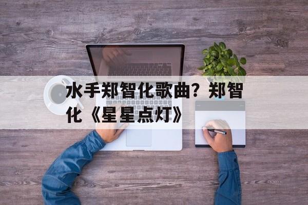 水手郑智化歌曲？郑智化《星星点灯》-第1张图片-