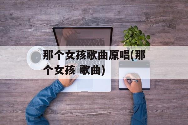 那个女孩歌曲原唱(那个女孩 歌曲)-第1张图片-