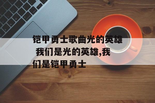 铠甲勇士歌曲光的英雄 我们是光的英雄,我们是铠甲勇士-第1张图片-
