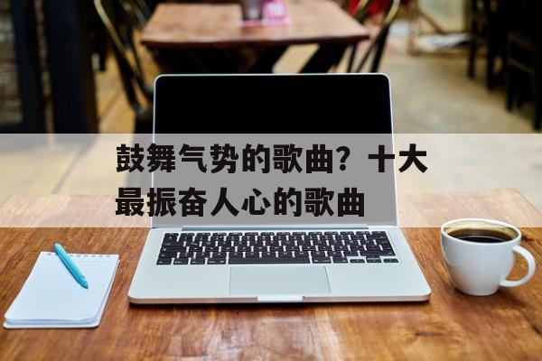 鼓舞气势的歌曲？十大最振奋人心的歌曲-第1张图片-