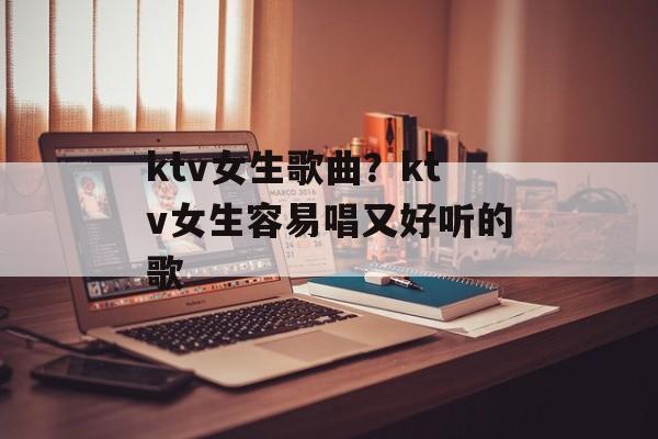 ktv女生歌曲？ktv女生容易唱又好听的歌-第1张图片-