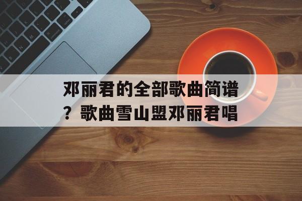 邓丽君的全部歌曲简谱？歌曲雪山盟邓丽君唱-第1张图片-