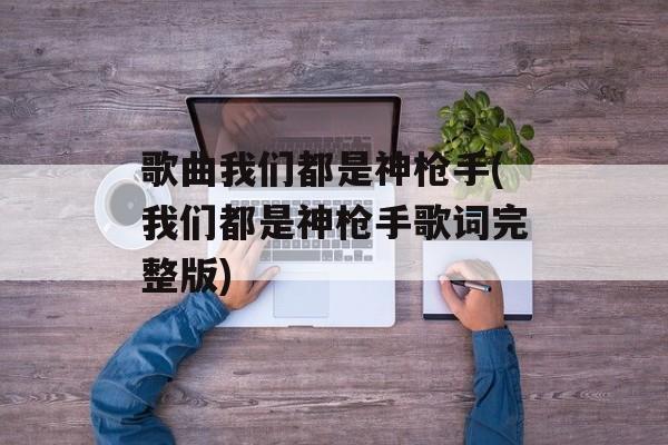 歌曲我们都是神枪手(我们都是神枪手歌词完整版)-第1张图片-