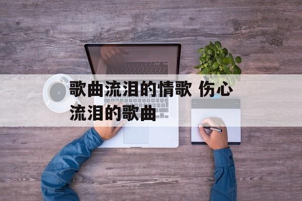 歌曲流泪的情歌 伤心流泪的歌曲-第1张图片-