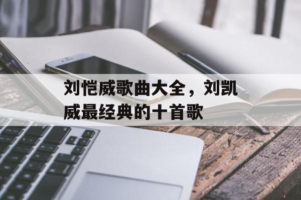 刘恺威歌曲大全，刘凯威最经典的十首歌-第1张图片-