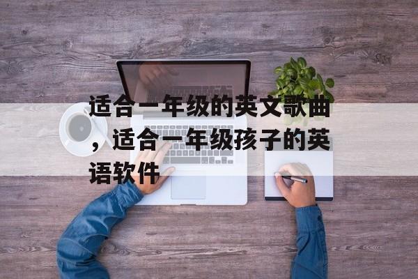 适合一年级的英文歌曲，适合一年级孩子的英语软件-第1张图片-