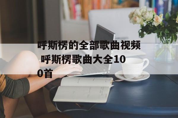 呼斯楞的全部歌曲视频 呼斯楞歌曲大全100首-第1张图片-