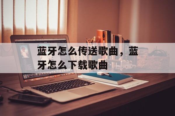 蓝牙怎么传送歌曲，蓝牙怎么下载歌曲-第1张图片-