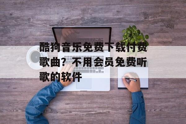 酷狗音乐免费下载付费歌曲？不用会员免费听歌的软件-第1张图片-