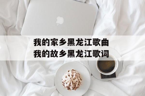 我的家乡黑龙江歌曲 我的故乡黑龙江歌词-第1张图片-