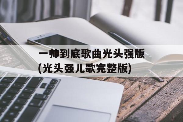 一帅到底歌曲光头强版(光头强儿歌完整版)-第1张图片-