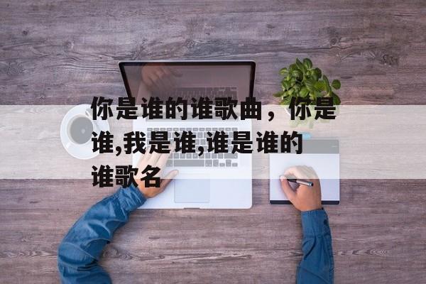 你是谁的谁歌曲，你是谁,我是谁,谁是谁的谁歌名-第1张图片-