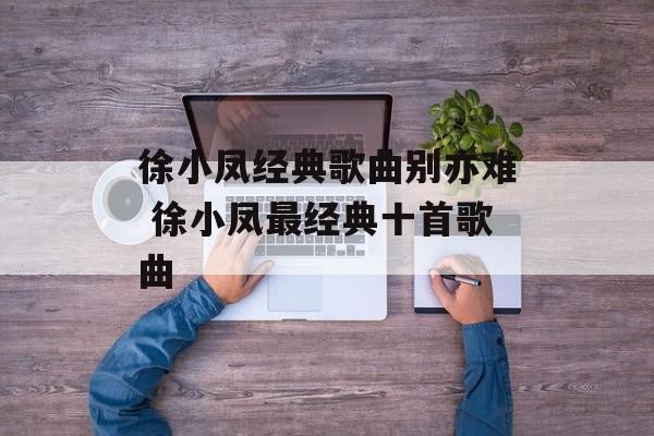 徐小凤经典歌曲别亦难 徐小凤最经典十首歌曲-第1张图片-