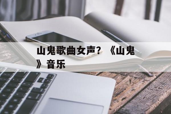 山鬼歌曲女声？《山鬼》音乐-第1张图片-