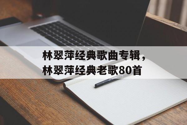 林翠萍经典歌曲专辑，林翠萍经典老歌80首-第1张图片-