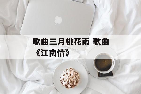 歌曲三月桃花雨 歌曲《江南情》-第1张图片-