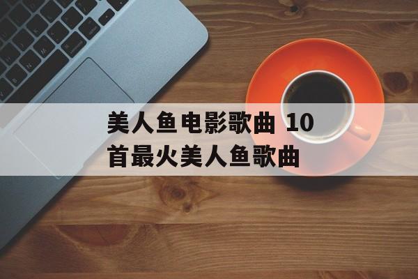 美人鱼电影歌曲 10首最火美人鱼歌曲-第1张图片-