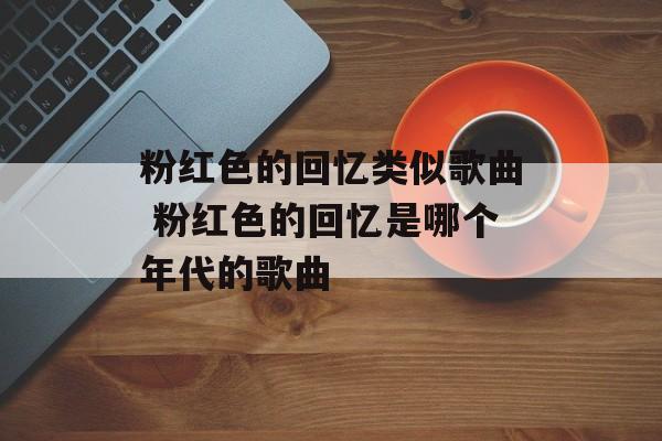 粉红色的回忆类似歌曲 粉红色的回忆是哪个年代的歌曲-第1张图片-