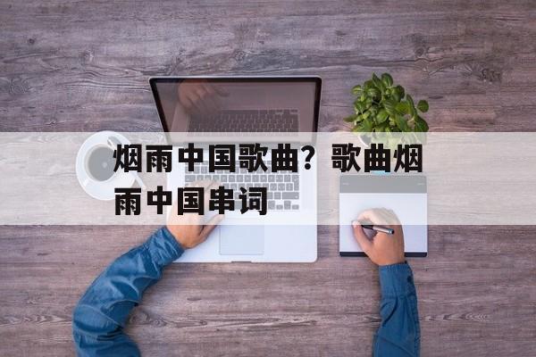烟雨中国歌曲？歌曲烟雨中国串词-第1张图片-