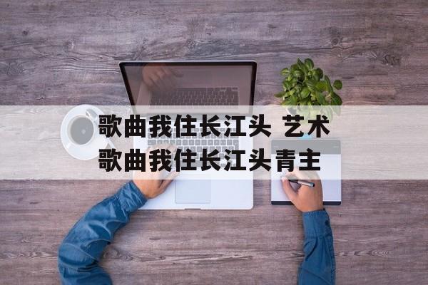歌曲我住长江头 艺术歌曲我住长江头青主-第1张图片-