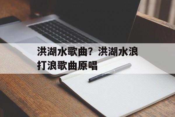 洪湖水歌曲？洪湖水浪打浪歌曲原唱-第1张图片-
