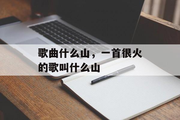 歌曲什么山，一首很火的歌叫什么山-第1张图片-