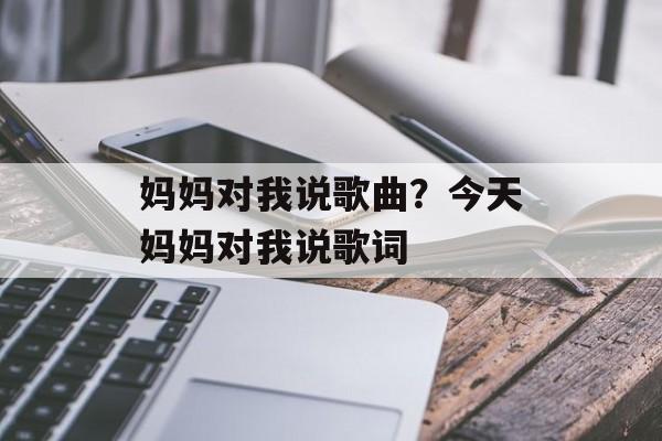 妈妈对我说歌曲？今天妈妈对我说歌词-第1张图片-