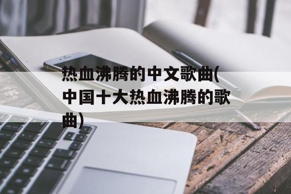 热血沸腾的中文歌曲(中国十大热血沸腾的歌曲)-第1张图片-