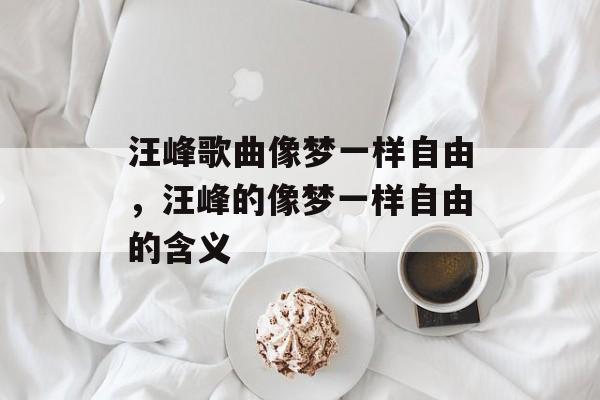 汪峰歌曲像梦一样自由，汪峰的像梦一样自由的含义-第1张图片-
