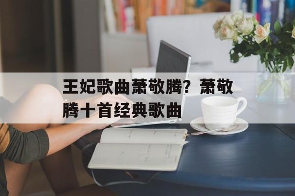 王妃歌曲萧敬腾？萧敬腾十首经典歌曲-第1张图片-