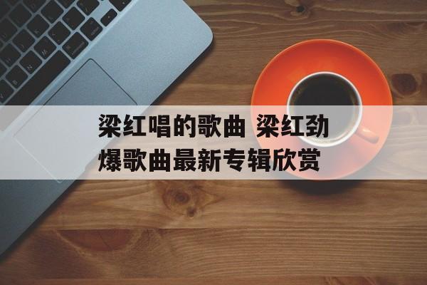 梁红唱的歌曲 梁红劲爆歌曲最新专辑欣赏-第1张图片-