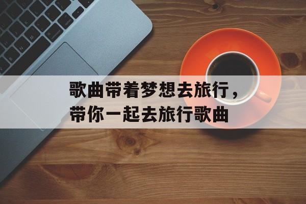 歌曲带着梦想去旅行，带你一起去旅行歌曲-第1张图片-