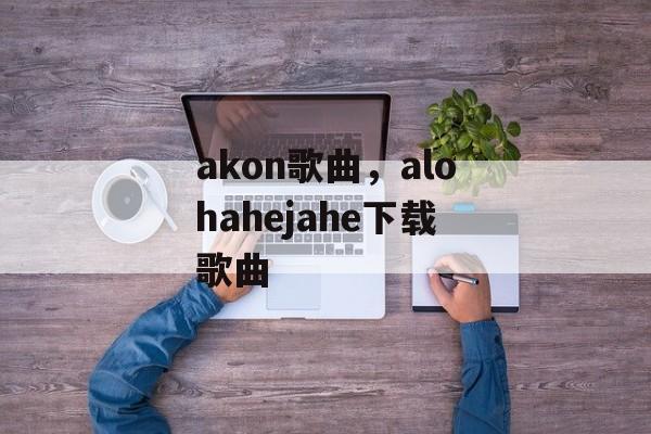 akon歌曲，alohahejahe下载歌曲-第1张图片-