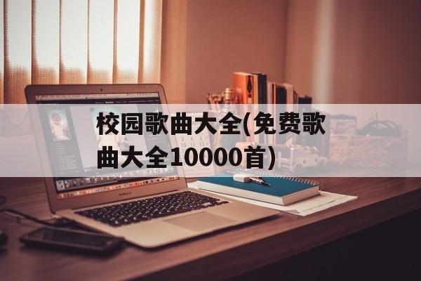 校园歌曲大全(免费歌曲大全10000首)-第1张图片-