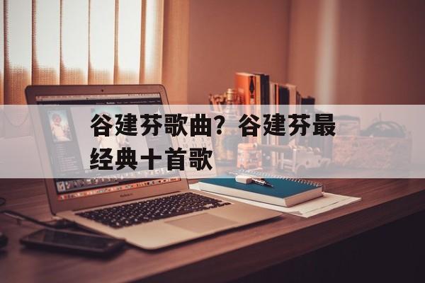 谷建芬歌曲？谷建芬最经典十首歌-第1张图片-