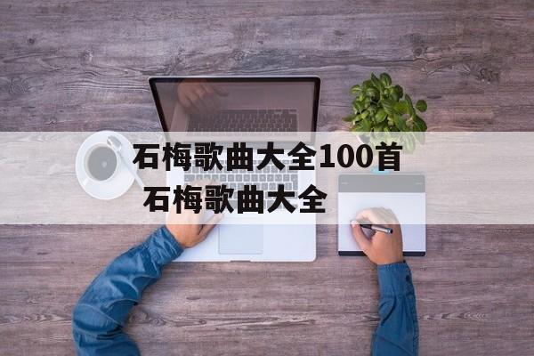 石梅歌曲大全100首 石梅歌曲大全-第1张图片-