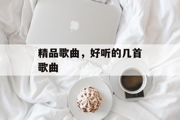 精品歌曲，好听的几首歌曲-第1张图片-