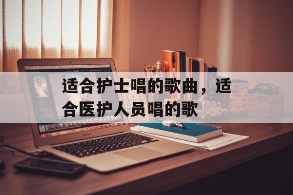 适合护士唱的歌曲，适合医护人员唱的歌-第1张图片-